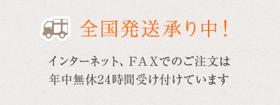 全国発送承り中！インターネット、ＦＡＸでのご注文は年中無休24時間受け付けています